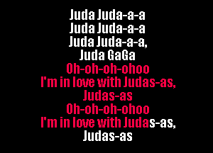 Judaluda-a-a
Judaluda-a-a
Juda luda-a-a.
JudaGaGa
Uh-oh-oh-olloo

I'm in love with Jutlas-as,
Judas-as
Uh-oh-oh-ohoo
I'm in love with ludas-as.
Judas-as