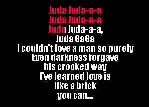 Judaluda-a-a
Judaluda-a-a
Judaluda-a-a.
JudaGaGa
Icoultln't love a man so nurely

Even darknessforgaue
his crooked way
I've learned love is
like a brick
you can...