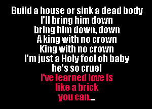 Build a house Ol' sink a dead '10!!!
I'll bring him down
bring him HOWEUOWH
a king With no crown
King With no crown
I'm illSt a HOW fl)! Oh baby
8'8 so cruel
I've learned love iS
like a brick
U01! can...