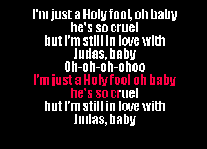 I'm just a Holufool. oh llalw
he's so cruel
but I'm still in love with
Judasmahu
Uh-oh-oh-ohoo
l'miusta Holufool oh balm
he's so cruel
hutl'm still in love with

Judas.babu l