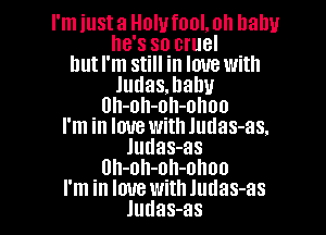 I'm just a Holufool. oh llalw
he's so cruel
but I'm still in love with

Judasmahu

Uh-oh-oh-ohoo

I'm in love with Judas-as.
Judas-as
Uh-oh-oh-ohoo

I'm in love with Judas-as
Judas-as l