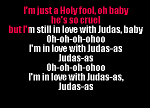 I'm just a 0'1! fOOL Oh baby
8'8 so cruel
but I'm Still in love with Judas, balm
0h-0h-0h-0h00
I'm in love With Judas-as
Judas-as
0h-0h-0h-0h00
I'm in love With Judas-as,
Judas-as
