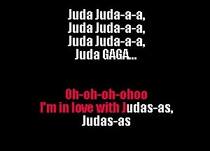 Judaluda-a-a.

Judaluda-a-a.

Juda luda-a-a.
Juda GAGA...

. Uh-oh-qh-ohoo
I'm In love Wltll Jutlas-as,
ludas-as