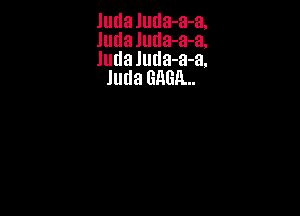 Judaluda-a-a.
Judaluda-a-a.
Juda luda-a-a.

Juda GAGA...