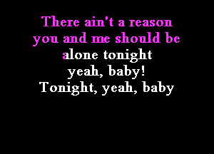 There ain't a reason
you and me should be
alone tonight
yeah, baby!
Tonight, yeah, baby