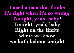 I need a man that thinks
it's right when it's so wrong
Tonight, yeah, baby!
Tonight, yeah, baby
Right on the limits
where we know
we both belong tonight