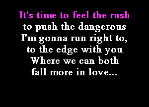 It's time to feel the rush
to push the dangerous
I'm gonna run right to,

to the edge with you

Where we can both
fall more in love...