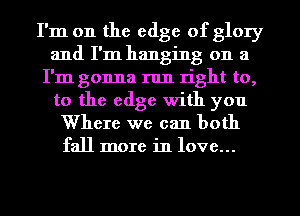 I'm on the edge of glory
and I'm hanging on a
I'm gonna run right to,
to the edge with you

Where we can both
fall more in love...