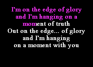 I'm on the edge of glory
and I'm hanging on a
moment of truth
Out on the edge... of glory
and I'm hanging
on a moment with you