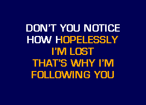 DON'T YOU NOTICE
HOW HOPELESSLY
I'M LOST
THAT'S WHY I'M
FOLLOWING YOU

g