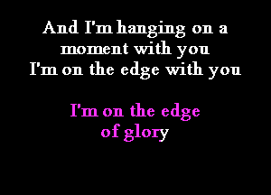 And I'm hanging on a
moment with you
I'm on the edge with you

I'm on the edge
of glory