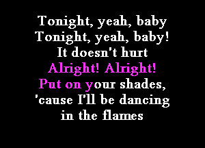 Tonight, yeah, baby
Tonight, yeah, baby!
It doesn't hurt
Alright! Alright!
Put on your shades,
'cause I'll be dancing

in the flames l