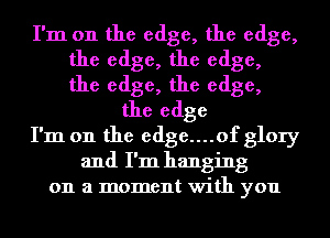 I'm on the edge, the edge,
the edge, the edge,
the edge, the edge,

the edge

I'm on the edge....of glory

and I'm hanging
on a moment with you