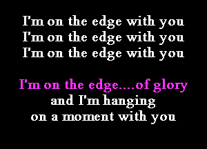 I'm on the edge with you
I'm on the edge with you
I'm on the edge with you

I'm on the edge....of glory
and I'm hanging
on a moment with you