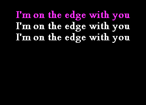 I'm on the edge with you
I'm on the edge with you
I'm on the edge with you