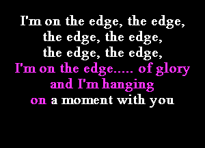 I'm on the edge, the edge,
the edge, the edge,
the edge, the edge,
I'm on the edge ..... of glory
and I'm hanging
on a moment with you