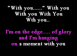 With you ......  With you
With you With You
Wth you..

I'm on the edge ..... of glory
and I'm hanging
on a moment with you
