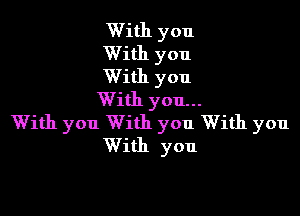 With you
With you
With you
With you...

With you With you With you
With you