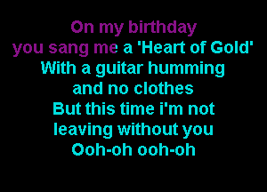 On my birthday
you sang me a 'Heart of Gold'
With a guitar humming
and no clothes
But this time i'm not
leaving without you
Ooh-oh ooh-oh