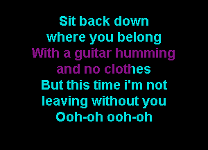 Sit back down
where you belong
With a guitar humming
and no clothes

But this time i'm not
leaving without you
Ooh-oh ooh-oh