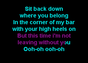 Sit back down
where you belong
In the corner of my bar
with your high heels on
But this time i'm not
leaving without you
Ooh-oh ooh-oh