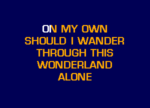 ON MY OWN
SHOULD I WANDER
THROUGH THIS

WONDERLAND
ALONE