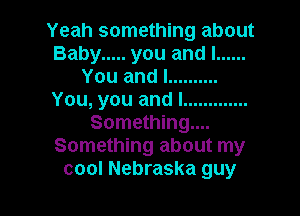 Yeah something about
Baby ..... you and I ......
You and I ..........
You, you and I .............

Something...
Something about my
cool Nebraska guy