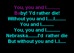 You, you and I ...........
Baby! 'i'd rather die!
Without you and I ..... I .........
You and I ..........

You, you and I ...........
Nebraska ........ I'd rather die
But without you and LI .....