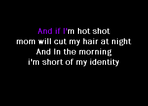 And if I'm hot shot
mom will cut my hair at night
And In the morning

i'm short of my identity