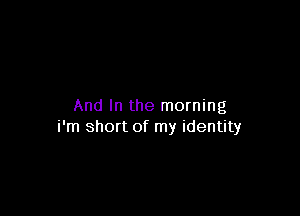 And In the morning

i'm short of my identity