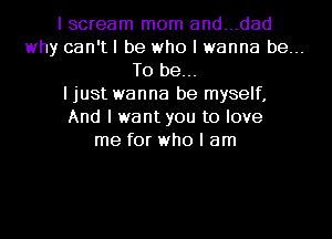 I scream mom and...dad
why can'tl be who I wanna be...
To be...
I just wanna be myself,
And I want you to love
me for who I am
