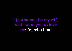 ljust wanna be myself,
And I want you to love

me for who I am