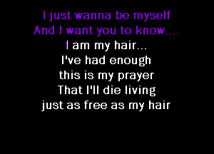 ljust wanna be myself

And I want you to know....
I am my hair...

I've had enough

this is my prayer

Thatl'll die living
just as free as my hair