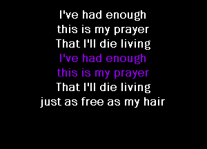 I've had enough
this is my prayer
That I'll die living
I've had enough
this is my prayer

Thatl'll die living
just as free as my hair