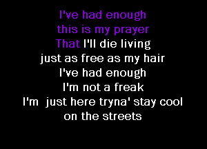 I've had enough

this is my prayer

That I'll die living

just as free as my hair
I've had enough
I'm not a freak
I'm just here tryna' stay cool

on the streets