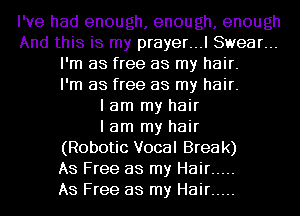 I've had enough, enough, enough
And this is my prayer...l Swear...
I'm as free as my hair.

I'm as free as my hair.

I am my hair
I am my hair
(Robotic Vocal Brea k)

As Free as my Hair .....

As Free as my Hair .....