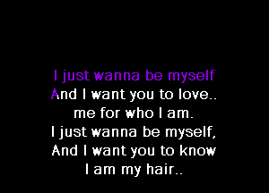 ljust wanna be myself
And I want you to love..

me for who I am.
I just wanna be myself,
And I want you to know
lam my hair..