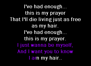I've had enough...
this is my prayer
That I'll die livingjust as free
as my hair.
I've had enough...
this is my prayer.
I just wanna be myself,
And I want you to know
I am my hair..