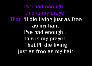 I've had enough...
this is my prayer
That I'll die livingjust as free
as my hair.
I've had enough...
this is my prayer.
That I'll die living
just as free as my hair