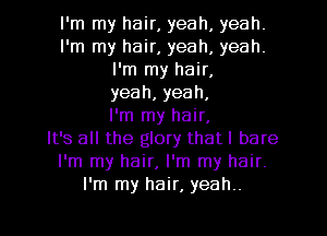 I'm my hair, yeah, yeah.
I'm my hair, yeah, yeah.
I'm my hair,
yeah,yeah,

I'm my hair,

It's all the glory that I bare
I'm my hair, I'm my hair.
I'm my hair, yeah..