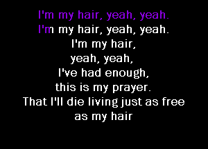 I'm my hair, yeah, yeah.
I'm my hair, yeah, yeah.
I'm my hair,
yeah, yeah,

I've had enough,
this is my prayer.

That I'll die livingjust as free
as my hair