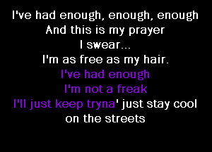 I've had enough, enough, enough
And this is my prayer
I swear...
I'm as free as my hair.
I've had enough
I'm not a freak
I'll just keep tryna' just stay cool
on the streets