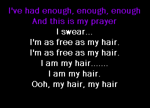 I've had enough, enough, enough
And this is my prayer
I swear...
I'm as free as my hair.
I'm as free as my hair.
I am my hair .......
I am my hair.
00h, my hair, my hair