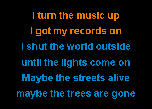 I turn the music up
I got my records on
I shut the world outside
until the lights come on
Maybe the streets alive
maybe the trees are gone
