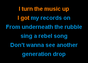 I turn the music up
I got my records on
From underneath the rubble
sing a rebel song
Don't wanna see another
generation drop