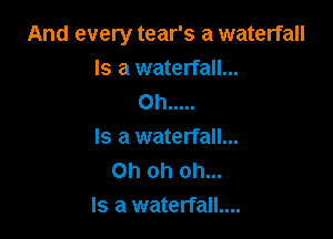 And every tear's a waterfall
Is a waterfall...
Oh .....

Is a waterfall...
Oh oh oh...
Is a waterfall....