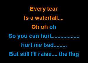 Every tear
Is a waterfall....
Oh oh oh

So you can hurt ...................
hurt me had .........
But still I'll raise.... the flag
