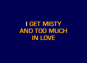 I GET MISTY
AND TOO MUCH

IN LOVE