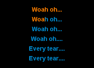 Woah oh...
Woah oh...
Woah oh...

Woah oh....
Every tear....
Every tear....