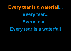 Every tear is a waterfall...
Every tear...
Every tear...

Every tear is a waterfall